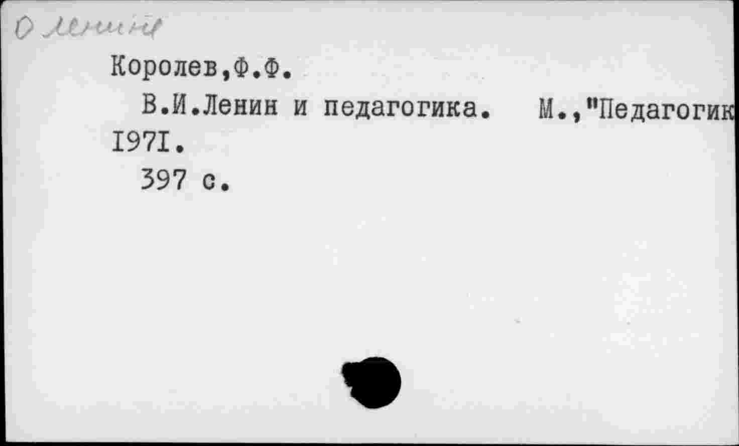 ﻿О М/Ш 'и/
Королев,Ф.Ф.
В.И.Ленин и педагогика. 1971.
397 с.
М